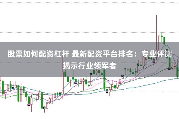 股票如何配资杠杆 最新配资平台排名：专业评测揭示行业领军者