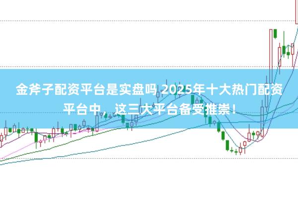 金斧子配资平台是实盘吗 2025年十大热门配资平台中，这三大平台备受推崇！