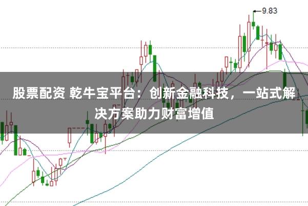 股票配资 乾牛宝平台：创新金融科技，一站式解决方案助力财富增值