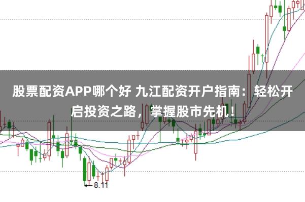 股票配资APP哪个好 九江配资开户指南：轻松开启投资之路，掌握股市先机！