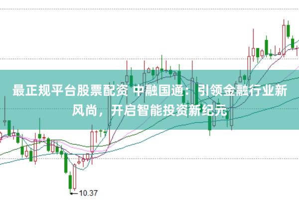 最正规平台股票配资 中融国通：引领金融行业新风尚，开启智能投资新纪元