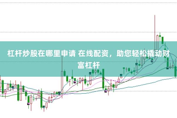 杠杆炒股在哪里申请 在线配资，助您轻松撬动财富杠杆
