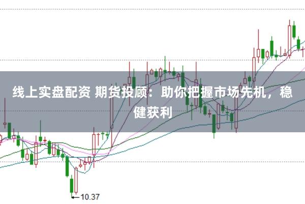 线上实盘配资 期货投顾：助你把握市场先机，稳健获利