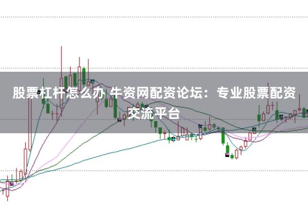 股票杠杆怎么办 牛资网配资论坛：专业股票配资交流平台