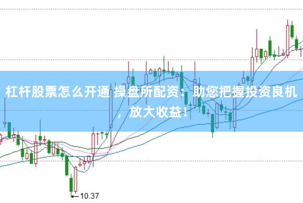 杠杆股票怎么开通 操盘所配资：助您把握投资良机，放大收益！