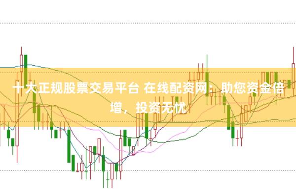 十大正规股票交易平台 在线配资网：助您资金倍增，投资无忧
