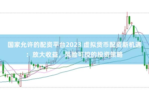 国家允许的配资平台2023 虚拟货币配资新机遇：放大收益，风险可控的投资策略