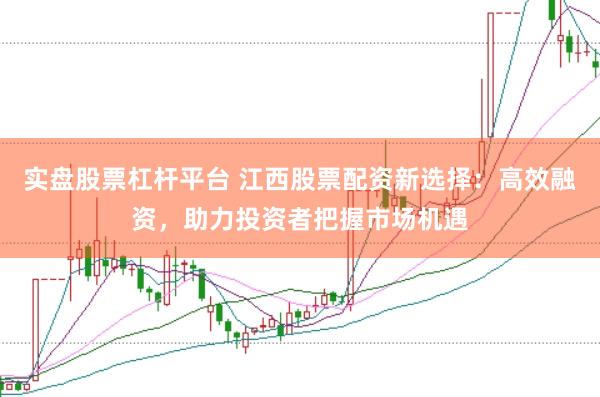 实盘股票杠杆平台 江西股票配资新选择：高效融资，助力投资者把握市场机遇