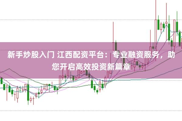 新手炒股入门 江西配资平台：专业融资服务，助您开启高效投资新篇章