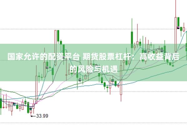 国家允许的配资平台 期货股票杠杆：高收益背后的风险与机遇