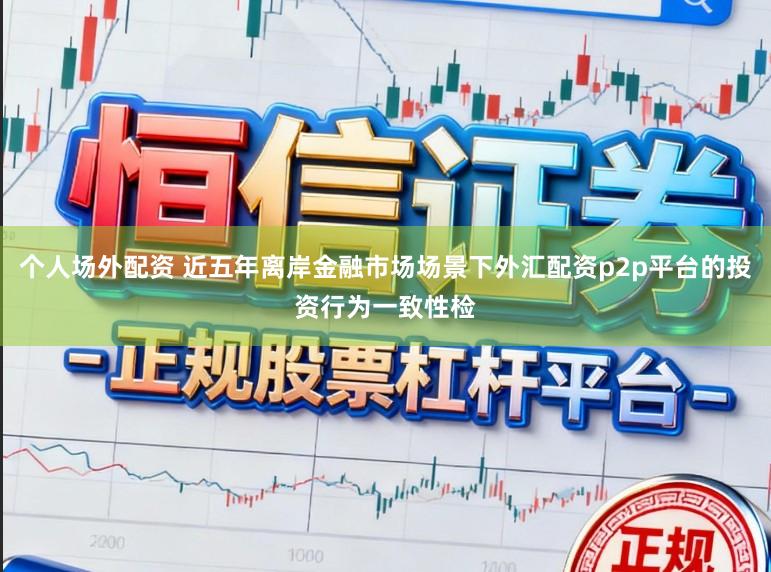 个人场外配资 近五年离岸金融市场场景下外汇配资p2p平台的投资行为一致性检