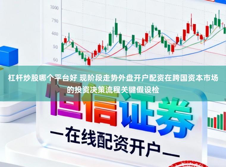 杠杆炒股哪个平台好 现阶段走势外盘开户配资在跨国资本市场的投资决策流程关键假设检